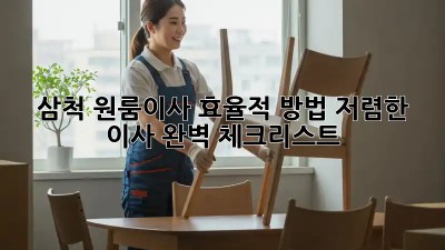 삼척 원룸이사 효율적 방법: 저렴한 이사, 완벽 체크리스트! 💯